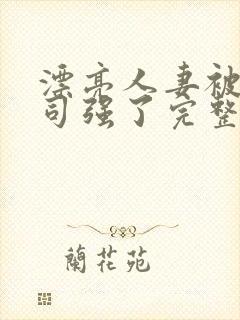 漂亮人妻被夫上司强了完整版 漂亮人妻被夫上司强了完整版
