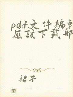 pdf文件编辑应该下载哪个软件