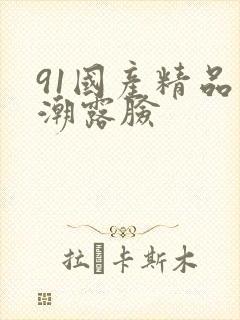 91国产精品高潮露脸