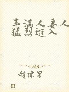 丰满人妻人妻被猛烈进入