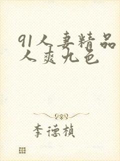 91人妻精品人人爽九色 91人妻精品人人爽九色