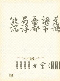 做局乔梁叶心仪沉浮都市鸿才小说免费阅读