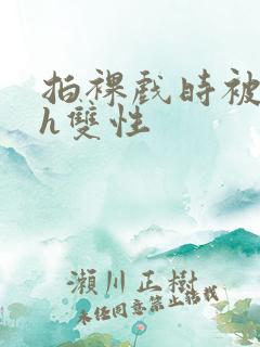 拍裸戏时被c了h双性
