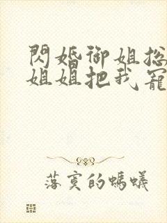 闪婚御姐总裁,姐姐把我宠上天在线小说