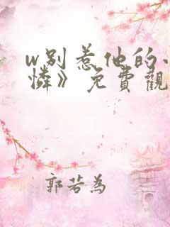 w别惹他的小可怜》免费观看全集 w别惹他的小可怜》免费观看全集