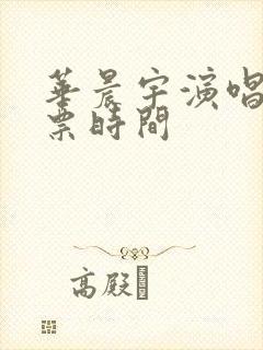 华晨宇演唱会抢票时间 华晨宇演唱会抢票时间