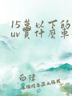 15万以下的suv买什么车好