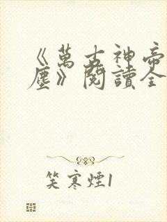 《万古神帝张若尘》阅读全文 《万古神帝张若尘》阅读全文