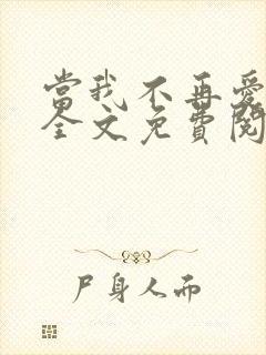 当我不再爱你时全文免费阅读