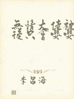 无情大佬被欺负后只会嘤嘤嘤小说