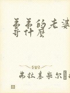 弟弟的老婆叫哥哥什么 弟弟的老婆叫哥哥什么