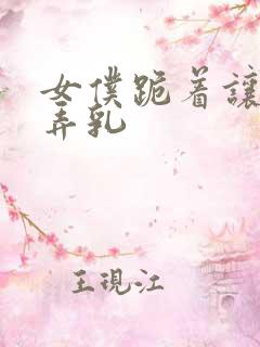 女仆跪着让人玩弄乳