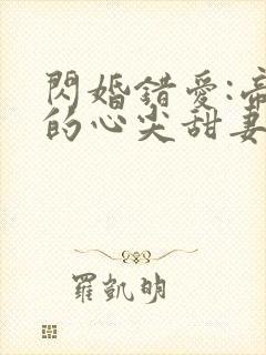 闪婚错爱:帝少的心尖甜妻小说