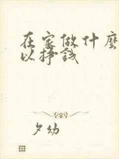 在家做什么事可以挣钱 在家做什么事可以挣钱
