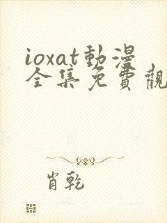 ioxat动漫全集免费观看