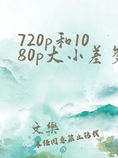 720p和1080p大小差多少 720p和1080p大小差多少