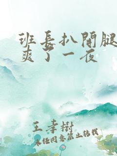班长扒开腿让我爽了一夜 班长扒开腿让我爽了一夜
