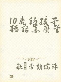 10岁的孩子不听话怎么管教