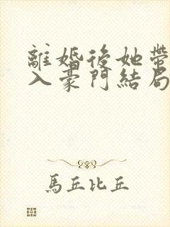 离婚后她带崽嫁入豪门结局
