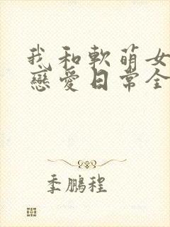 我和软萌女友的恋爱日常全本下载
