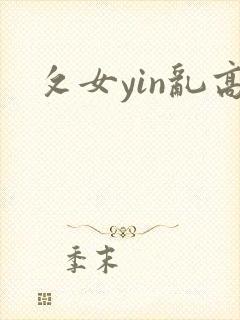 攵女yin乱高 攵女yin乱高