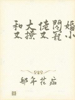 和大佬闪婚后他又撩又宠小说 和大佬闪婚后他又撩又宠小说