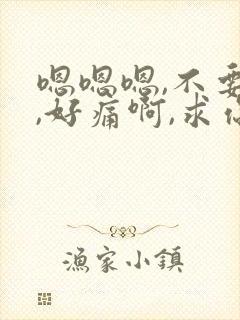嗯嗯嗯,不要嘛,好痛啊,求你了