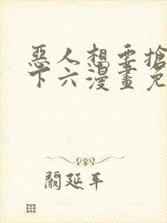 恶人想要抢救一下六漫画免费漫画