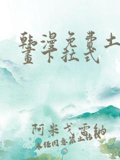 韩漫免费土豪漫画下拉式 韩漫免费土豪漫画下拉式