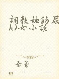 调教她的尿孔(h)女小说
