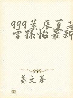 999叶辰夏若雪孙怡最新章节
