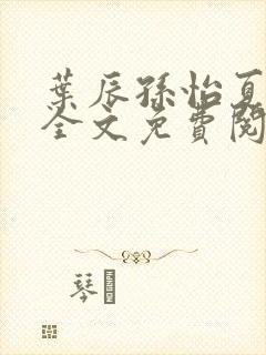 叶辰孙怡夏若雪全文免费阅读天天看书网