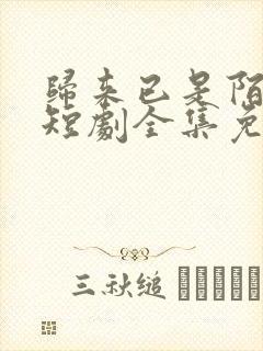 归来已是陌路人短剧全集免费观看