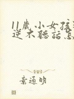 11岁小女孩叛逆不听话怎么办