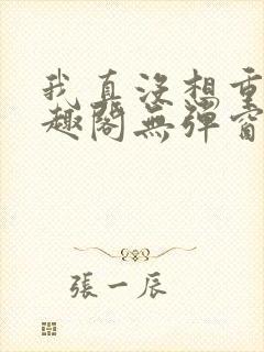 我真没想重生笔趣阁无弹窗 我真没想重生笔趣阁无弹窗