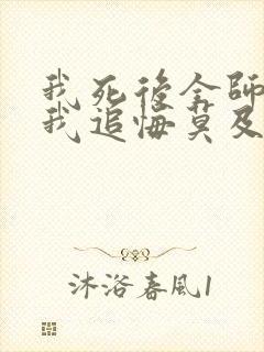 我死后全师门为我追悔莫及全文免费阅读 我死后全师门为我追悔莫及全文免费阅读