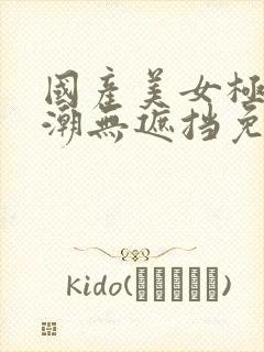国产美女极品高潮无遮挡免费