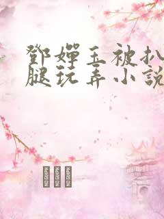邓婵玉被扒开双腿玩弄小说