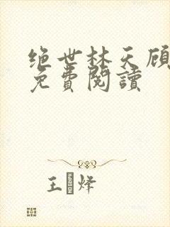 绝世林天顾悦瑶免费阅读 绝世林天顾悦瑶免费阅读
