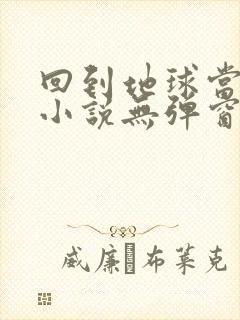 回到地球当神棍小说无弹窗 回到地球当神棍小说无弹窗