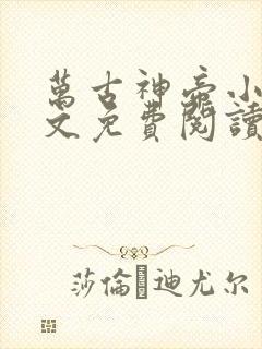 万古神帝小说全文免费阅读无弹窗