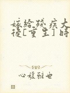 嫁给残疾大佬之后[重生] 时已晚