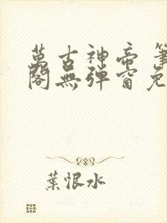 万古神帝 笔趣阁无弹窗免费