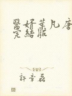 医婿叶凡唐若雪完结版 医婿叶凡唐若雪完结版