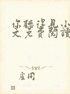 你听得见小说全文免费阅读无弹窗 你听得见小说全文免费阅读无弹窗