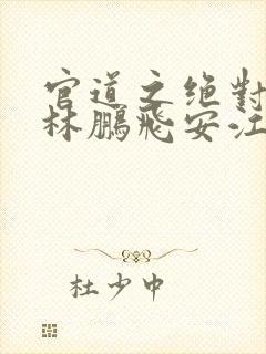 官道之绝对权力林鹏飞安江小说全篇