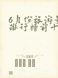 6月份旅游景点排行榜前十名