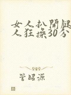 女人扒开腿让男人狂操30分钟