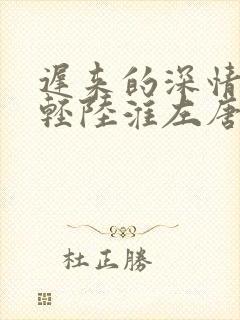 迟来的深情比草轻陆淮左唐苏