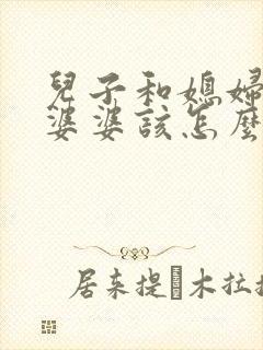 儿子和媳妇吵架婆婆该怎么样劝媳妇